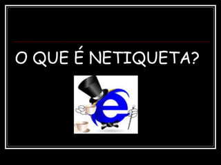 O QUE É NETIQUETA?
 