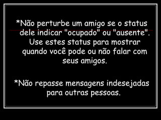 *Não perturbe um amigo se o status
dele indicar "ocupado" ou "ausente".
Use estes status para mostrar
quando você pode ou não falar com
seus amigos.
*Não repasse mensagens indesejadas
para outras pessoas.
 