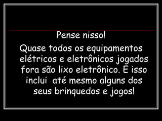 Pense nisso!
Quase todos os equipamentos
elétricos e eletrônicos jogados
fora são lixo eletrônico. E isso
inclui até mesmo alguns dos
seus brinquedos e jogos!
 