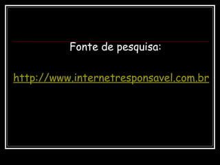 Fonte de pesquisa:
http://www.internetresponsavel.com.br
 