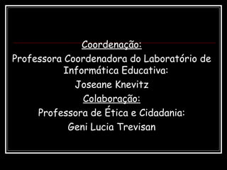 Coordenação:
Professora Coordenadora do Laboratório de
Informática Educativa:
Joseane Knevitz
Colaboração:
Professora de Ética e Cidadania:
Geni Lucia Trevisan
 