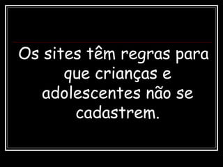 Os sites têm regras para
que crianças e
adolescentes não se
cadastrem.
 