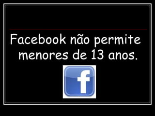 Facebook não permite
menores de 13 anos.
 