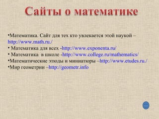 •Математика. Сайт для тех кто увлекается этой наукой –
http://www.math.ru./
• Математика для всех -http://www.exponenta.ru/
• Математика в школе -http://www.college.ru/mathematics/
•Математические этюды и миниатюры –http://www.etudes.ru./
•Мир геометрии –http://geometr.info
 