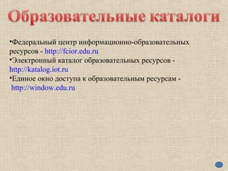•Федеральный центр информационно-образовательных
ресурсов - http://fcior.edu.ru
•Электронный каталог образовательных ресурсов -
http://katalog.iot.ru
•Единое окно доступа к образовательным ресурсам -
http://window.edu.ru
 