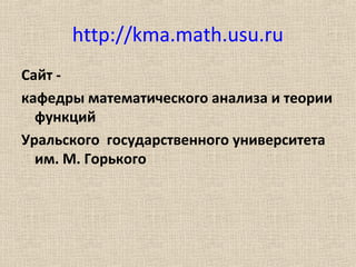 http://kma.math.usu.ru
Сайт -
кафедры математического анализа и теории
функций
Уральского государственного университета
им. М. Горького
 