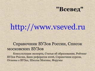 "Всевед"
http://www.vseved.ru
Справочник ВУЗов России, Список
московских ВУЗов
Консультация эксперта, Статьи об образовании, Рейтинг
ВУЗов России, Банк рефератов 2006, Справочник курсов,
Отзывы о ВУЗах, Школы Москвы, Форумы
 