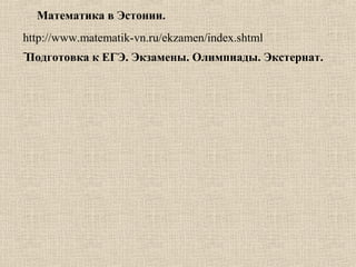 http://www.matematik-vn.ru/ekzamen/index.shtml
-Подготовка к ЕГЭ. Экзамены. Олимпиады. Экстернат.
Математика в Эстонии.
 