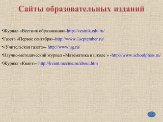 •Журнал «Вестник образования»-http://vestnik.edu.ru/
•Газета «Первое сентября»-http://www.1september.ru/
•«Учительская газета»- http://www.ug.ru/
•Научно-методический журнал «Математика в школе » -http://www.schoolpress.ru/
•Журнал «Квант»- http://kvant.mccme.ru/about.htm
 