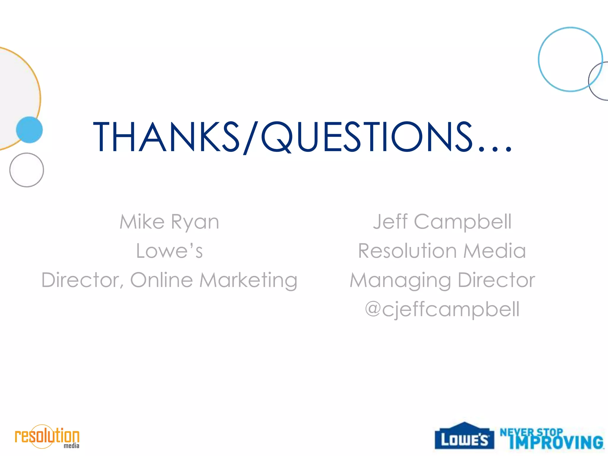 THANKS/QUESTIONS…
        Mike Ryan             Jeff Campbell
          Lowe’s             Resolution Media
Director, Online Marketing   Managing Director
                              @cjeffcampbell
 