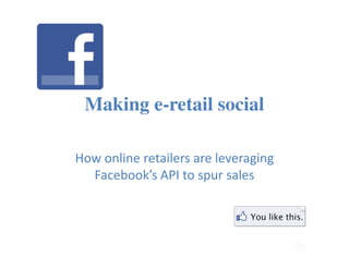 Making e-retail social
How online retailers are leveraging
Facebook’s API to spur sales
 