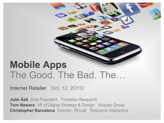 Mobile Apps The Good. The Bad. The… Internet Retailer  /  Oct. 12, 2O1O Julie Äsk   Vice President  /  Forrester Research Tom Nawara  VP of Digital Strategy & Design  /  Acquity Group Christopher Barcelona  Director, RI:Lab  /  Resource Interactive 