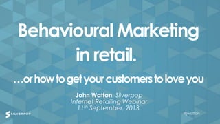 @jwatton@jwatton
John Watton, Silverpop
Internet Retailing Webinar
11th September, 2013.
Behavioural Marketing
in retail.
…orhowtogetyourcustomerstoloveyou
@jwatton
 