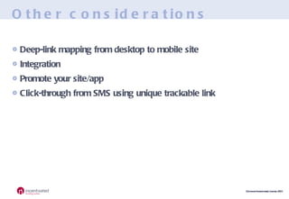 Other considerations Deep-link mapping from desktop to mobile site Integration Promote your site/app Click-through from SMS using unique trackable link 
