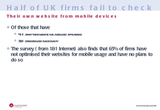 Half of UK firms fail to check Of those that have 41% admit their website has a reduced appearance 36% offer reduced functionality The survey ( from 1&1 Internet) also finds that 65% of firms have not optimised their websites for mobile usage and have no plans to do so Their own website from mobile devices 