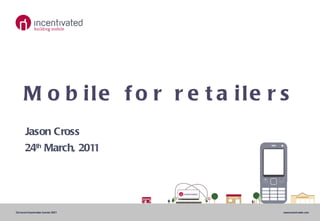 Mobile for retailers Jason Cross 24 th  March, 2011 