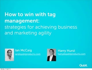 How to win with tag
       management:
       strategies for achieving business
       and marketing agility


                      Ian McCaig              Harry Hurst
                      ian@qubitproducts.com   harry@qubitproducts.com




Monday, 15 April 13
 