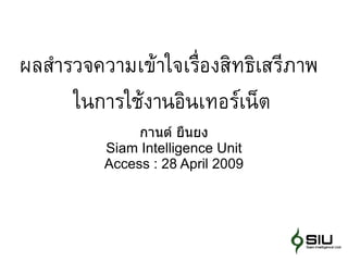 ผลสำำรวจควำมเข้ำใจเร่ ืองสิทธิเสรีภำพ
      ในกำรใช้งำนอินเทอร์เน็ต
               กานต์ ยืนยง
          Siam Intelligence Unit
          Access : 28 April 2009
 