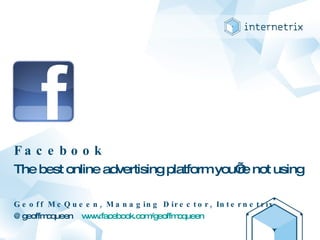 Facebook The best online advertising platform you’re not using Geoff McQueen, Managing Director, Internetrix @geoffmcqueen  www.facebook.com/geoffmcqueen   