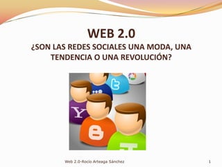 WEB 2.0¿SON LAS REDES SOCIALES UNA MODA, UNA TENDENCIA O UNA REVOLUCIÓN? 1 Web 2.0-Rocío Arteaga Sánchez 