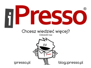 Chcesz wiedzieć więcej? 
Odwiedź nas: 
ipresso.pl blog.ipresso.pl 