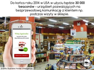 Do końca roku 2014 w USA w użyciu będzie 30 000 beaconów – urządzeń pozwalających na bezprzewodową komunikację z klientem np. podczas wizyty w sklepie. 
źródło: Business Insider Intelligence  