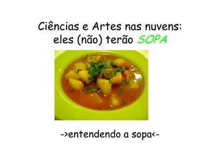Ciências e Artes nas nuvens:
   eles (não) terão SOPA




    ->entendendo a sopa<-
 