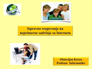 Oktavijan Krecu
Profesor Informatike
Ispravno reagovanje na
neprimerne sadržaje sa Interneta
 