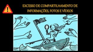EXCESSO DE COMPARTILHAMENTO DE
INFORMAÇÕES, FOTOS E VÍDEOS