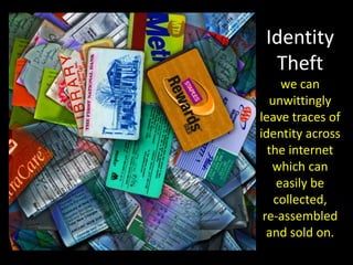 Identity Theftwe can unwittingly leave traces of identity across the internet which can easily be collected, re-assembled and sold on.