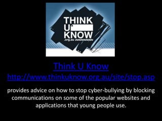 Think U Knowhttp://www.thinkuknow.org.au/site/stop.aspprovides advice on how to stop cyber-bullying by blocking communications on some of the popular websites and applications that young people use.