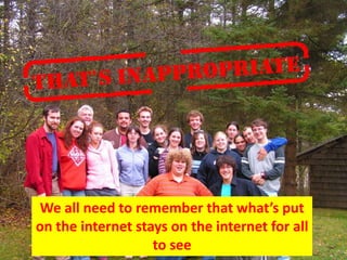 We all need to remember that what’s put on the internet stays on the internet for all to see