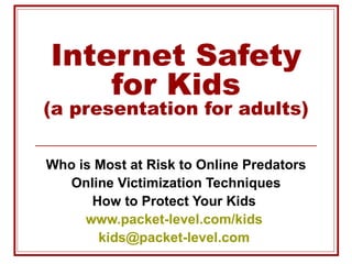 Internet Safety for Kids (a presentation for adults) Who is Most at Risk to Online Predators Online Victimization Techniques How to Protect Your Kids  www.packet-level.com/kids   [email_address]   