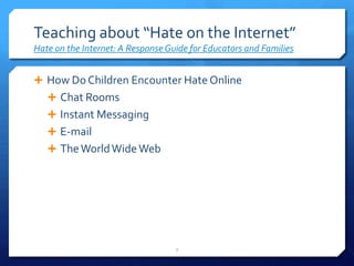 Teaching about “Hate on the Internet”Hate on the Internet: A Response Guide for Educators and FamiliesHow Do Children Encounter Hate OnlineChat RoomsInstant MessagingE-mailThe World Wide Web7