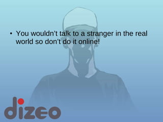 You wouldn’t talk to a stranger in the real world so don’t do it online! 