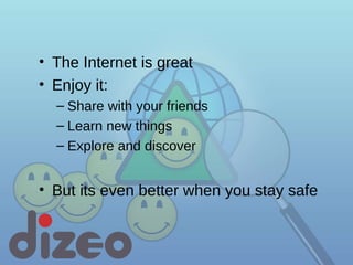 The Internet is great Enjoy it: Share with your friends Learn new things Explore and discover But its even better when you stay safe 