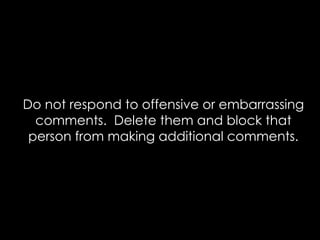 Do not respond to offensive or embarrassing
  comments. Delete them and block that
 person from making additional comments.
 