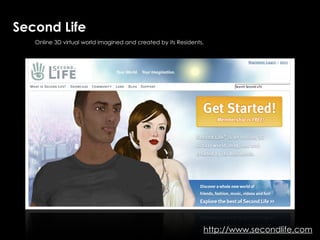 Second Life
   Online 3D virtual world imagined and created by its Residents.




                                                                http://www.secondlife.com
 