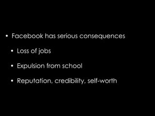 • Facebook has serious consequences

 • Loss of jobs

 • Expulsion from school

 • Reputation, credibility, self-worth
 