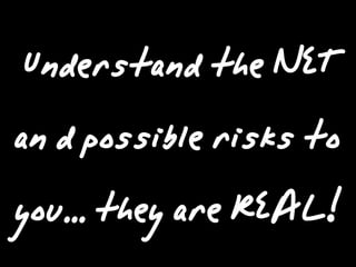 Understand the NET
an d possible risks to
you... they are REAL!
 
