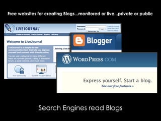 Free Websites for Creating Blogs
                      •   Monitored or live...
Free websites for creating Blogs...monitored or live...private or public
                      •   Private or public



                          Free Websites for Creating Blogs




               Search Engines read Blogs
 