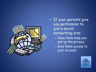 If your parents give you permission to join a social networking site:Have them help you set up the privacy.Give them access to your account.
