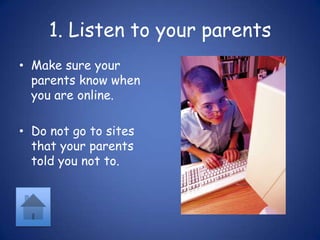 1. Listen to your parentsMake sure your parents know when you are online.Do not go to sites that your parents told you not to.