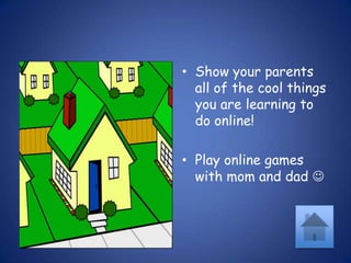 Show your parents all of the cool things you are learning to do online!Play online games with mom and dad 