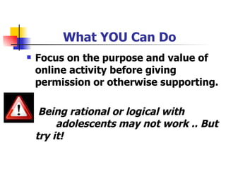 What YOU Can Do Focus on the purpose and value of online activity before giving permission or otherwise supporting. Being rational or logical with  adolescents may not work .. But try it! 