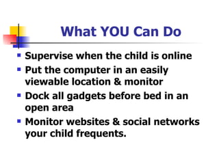 What YOU Can Do Supervise when the child is online Put the computer in an easily viewable location & monitor Dock all gadgets before bed in an open area Monitor websites & social networks your child frequents. 
