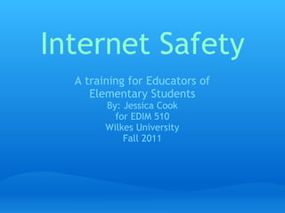 Internet Safety A training for Educators of Elementary Students By: Jessica Cook for EDIM 510 Wilkes University Fall 2011 