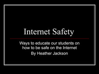Internet Safety  Ways to educate our students on how to be safe on the Internet By Heather Jackson 