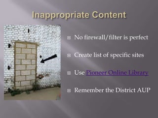    No firewall/filter is perfect

   Create list of specific sites

   Use Pioneer Online Library

   Remember the District AUP
 