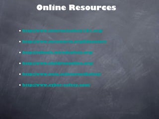Online Resources

• http://www.internetsafety101.org/

• http://www.netsmartz.org/Educators

• http://schools.wiredsafety.org/

• http://www.childrenonline.org/

• http://www.ncte.ie/InternetSafety/

• http://www.cyber-safety.com/
 